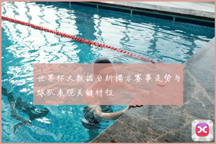 世界杯大数据分析揭示赛事走势与球队表现关键特征