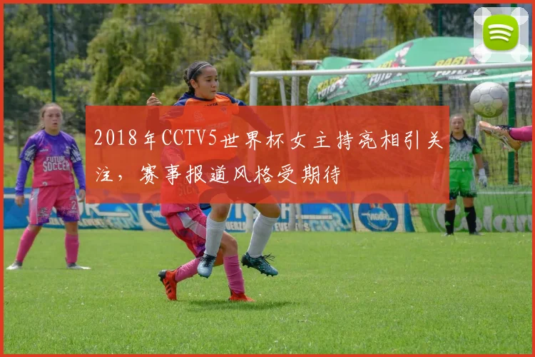 2018年CCTV5世界杯女主持亮相引关注,赛事报道风格受期待