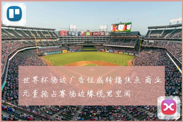 世界杯场边广告位成转播焦点 商业元素抢占赛场边缘视觉空间