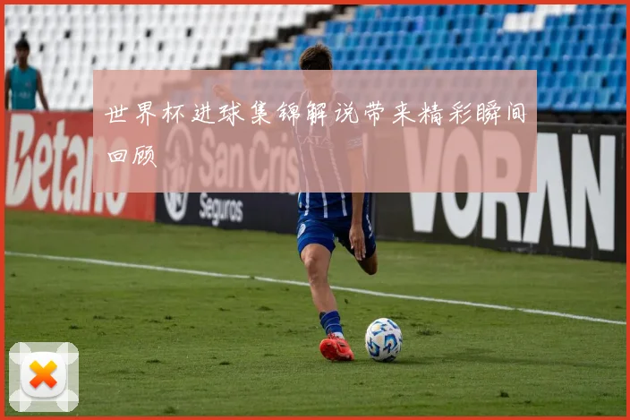 世界杯进球集锦解说带来精彩瞬间回顾
