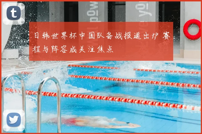 日韩世界杯中国队备战报道出炉 赛程与阵容成关注焦点