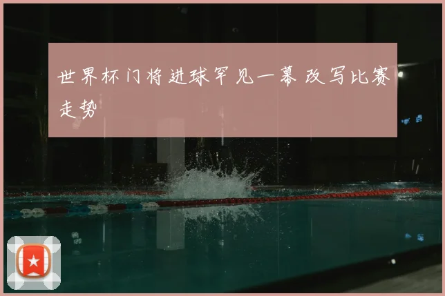 世界杯门将进球罕见一幕 改写比赛走势