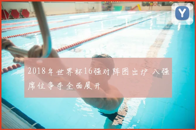 2018年世界杯16强对阵图出炉 八强席位争夺全面展开