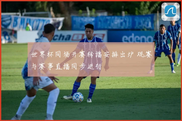 世界杯同场开赛转播安排出炉 观赛与赛事直播同步进行