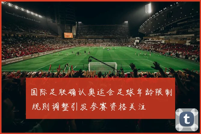 国际足联确认奥运会足球年龄限制 规则调整引发参赛资格关注