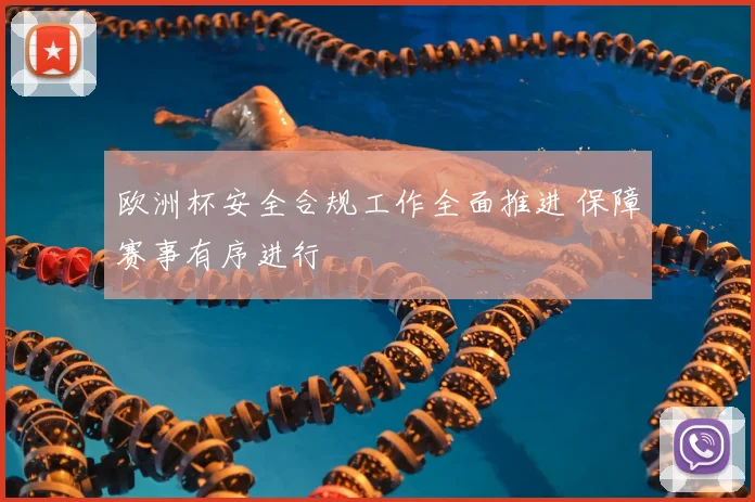 欧洲杯安全合规工作全面推进 保障赛事有序进行